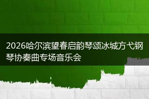 2026哈尔滨望春启韵琴颂冰城方弋钢琴协奏曲专场音乐会