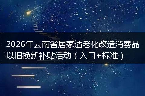 2026年云南省居家适老化改造消费品以旧换新补贴活动(入口+标准)