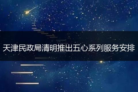 天津民政局清明推出五心系列服务安排