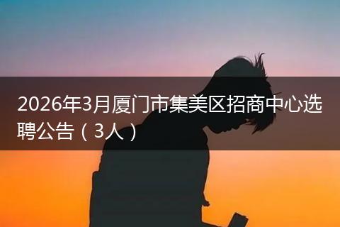 2026年3月厦门市集美区招商中心选聘公告（3人）