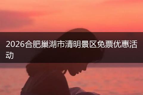 2026合肥巢湖市清明景区免票优惠活动