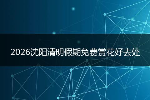 2026沈阳清明假期免费赏花好去处