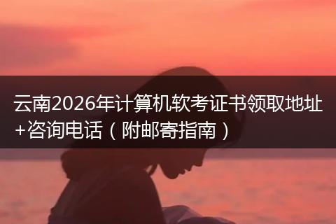 云南2026年计算机软考证书领取地址+咨询电话(附邮寄指南)