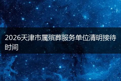 2026天津市属殡葬服务单位清明接待时间