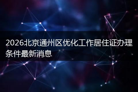 2026北京通州区优化工作居住证办理条件最新消息