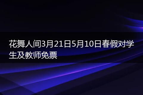 花舞人间3月21日5月10日春假对学生及教师免票