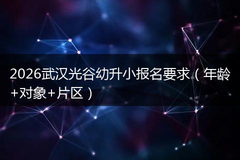 2026武汉光谷幼升小报名要求(年龄+对象+片区)