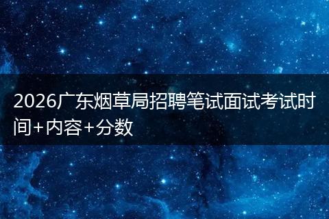 2026广东烟草局招聘笔试面试考试时间+内容+分数