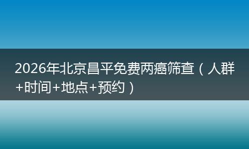 2026年北京昌平免费两癌筛查（人群+时间+地点+预约）