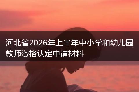 河北省2026年上半年中小学和幼儿园教师资格认定申请材料
