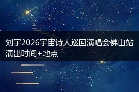 刘宇2026宇宙诗人巡回演唱会佛山站演出时间+地点