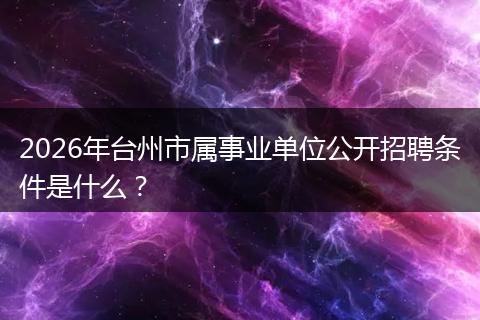 2026年台州市属事业单位公开招聘条件是什么？
