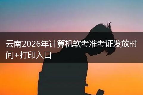云南2026年计算机软考准考证发放时间+打印入口