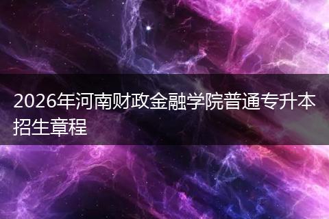 2026年河南财政金融学院普通专升本招生章程