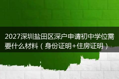 2027深圳盐田区深户申请初中学位需要什么材料（身份证明+住房证明）