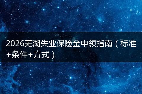 2026芜湖失业保险金申领指南（标准+条件+方式）