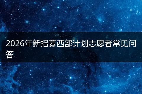 2026年新招募西部计划志愿者常见问答