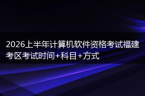 2026上半年计算机软件资格考试福建考区考试时间+科目+方式