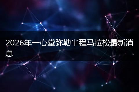 2026年一心堂弥勒半程马拉松最新消息