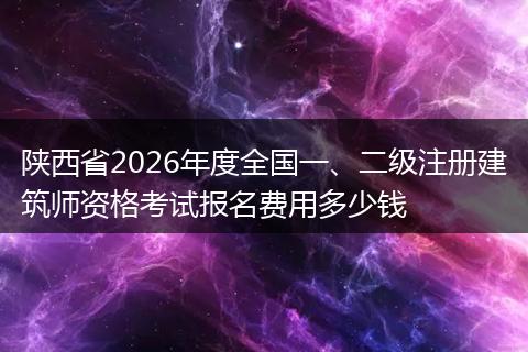 陕西省2026年度全国一、二级注册建筑师资格考试报名费用多少钱