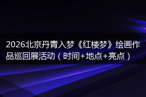 2026北京丹青入梦《红楼梦》绘画作品巡回展活动（时间+地点+亮点）