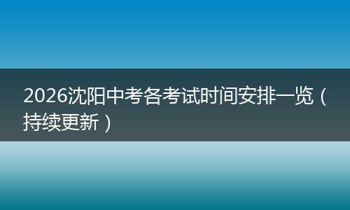 2026沈阳中考各考试时间安排一览（持续更新）