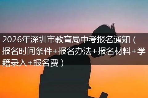 2026年深圳市教育局中考报名通知(报名时间条件+报名办法+报名材料+学籍录入+报名费)