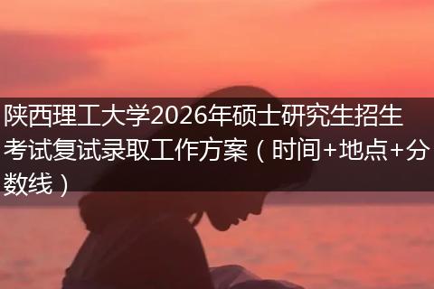 陕西理工大学2026年硕士研究生招生考试复试录取工作方案（时间+地点+分数线）