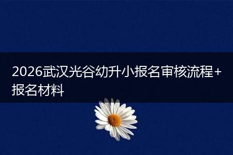 2026武汉光谷幼升小报名审核流程+报名材料