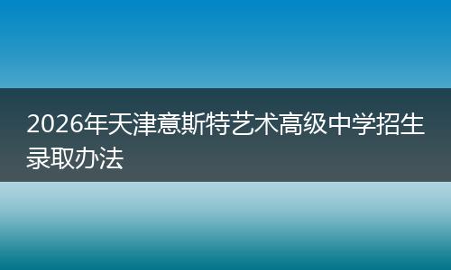 2026年天津意斯特艺术高级中学招生录取办法