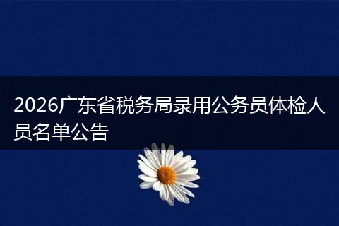 2026广东省税务局录用公务员体检人员名单公告