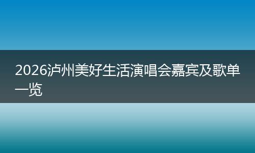 2026泸州美好生活演唱会嘉宾及歌单一览