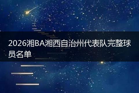 2026湘BA湘西自治州代表队完整球员名单