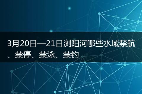 3月20日—21日浏阳河哪些水域禁航、禁停、禁泳、禁钓