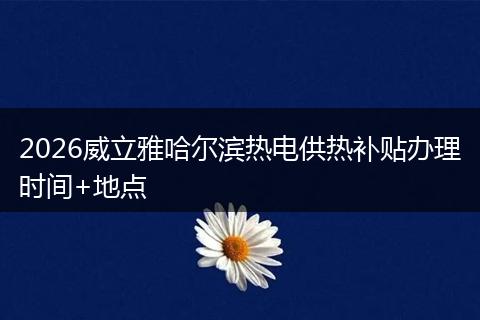 2026威立雅哈尔滨热电供热补贴办理时间+地点