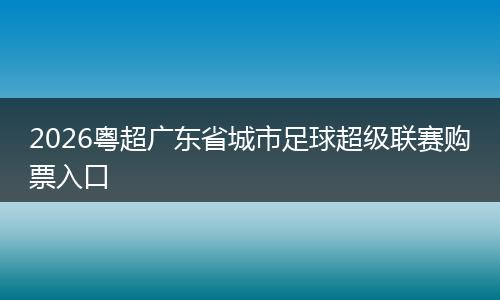 2026粤超广东省城市足球超级联赛购票入口