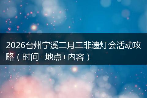 2026台州宁溪二月二非遗灯会活动攻略(时间+地点+内容)