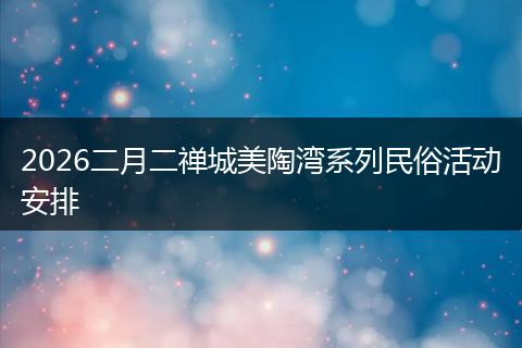 2026二月二禅城美陶湾系列民俗活动安排