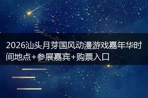 2026汕头月芽国风动漫游戏嘉年华时间地点+参展嘉宾+购票入口