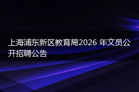 上海浦东新区教育局2026 年文员公开招聘公告