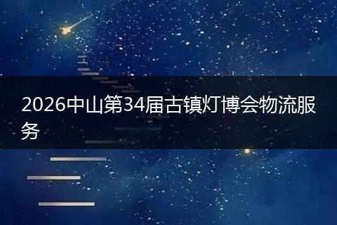 2026中山第34届古镇灯博会物流服务