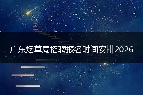 广东烟草局招聘报名时间安排2026