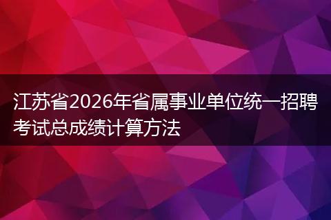 江苏省2026年省属事业单位统一招聘考试总成绩计算方法