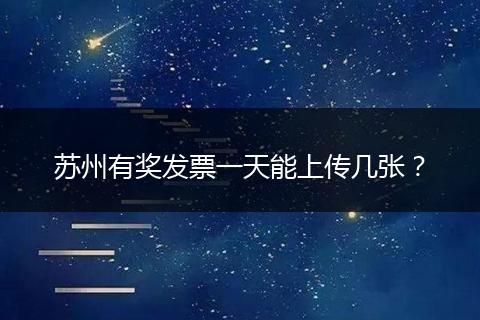 苏州有奖发票一天能上传几张？