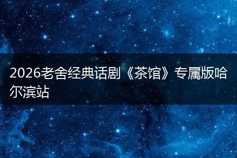 2026老舍经典话剧《茶馆》专属版哈尔滨站
