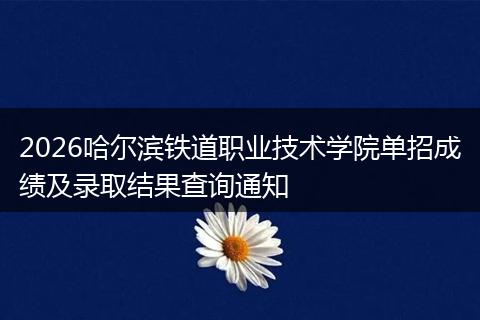 2026哈尔滨铁道职业技术学院单招成绩及录取结果查询通知