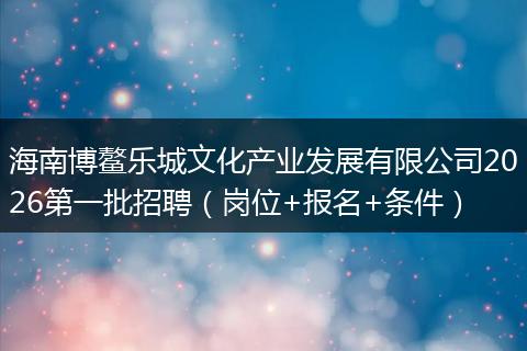 海南博鳌乐城文化产业发展有限公司2026第一批招聘（岗位+报名+条件）