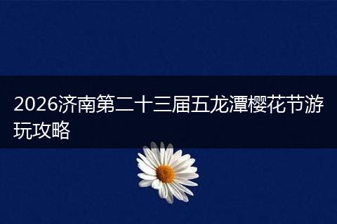 2026济南第二十三届五龙潭樱花节游玩攻略