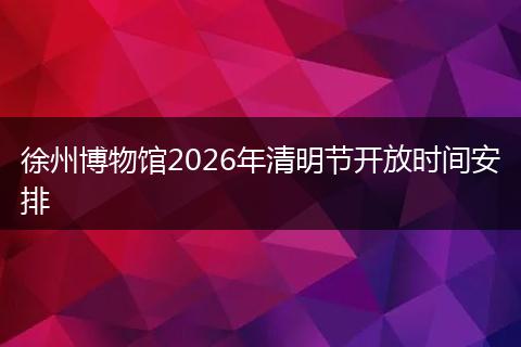 徐州博物馆2026年清明节开放时间安排