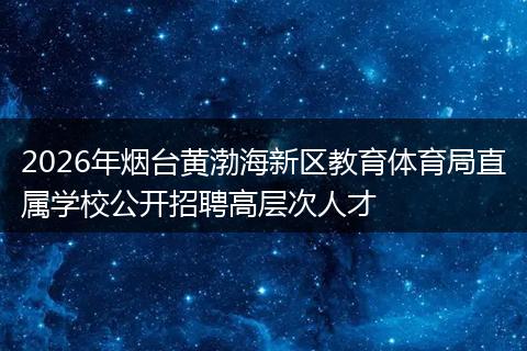 2026年烟台黄渤海新区教育体育局直属学校公开招聘高层次人才